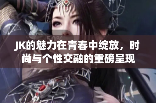 JK的魅力在青春中绽放，时尚与个性交融的重磅呈现
