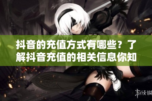 抖音的充值方式有哪些？了解抖音充值的相关信息你知道吗
