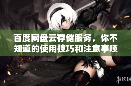 百度网盘云存储服务，你不知道的使用技巧和注意事项一览