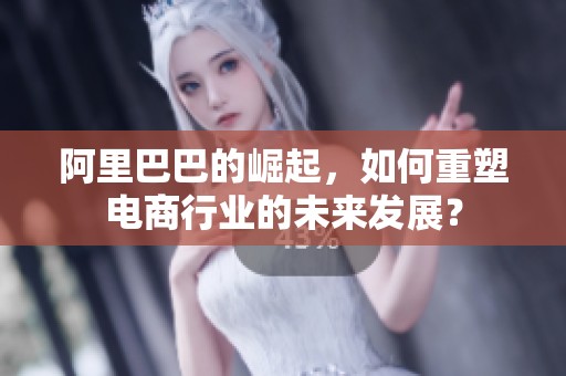 阿里巴巴的崛起，如何重塑电商行业的未来发展？
