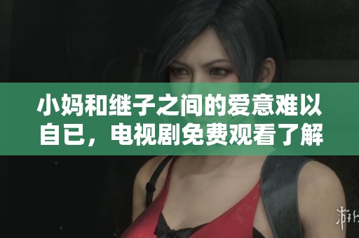 小妈和继子之间的爱意难以自已，电视剧免费观看了解他们的故事