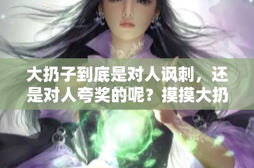 大扔子到底是对人讽刺，还是对人夸奖的呢？摸摸大扔子的意义何在？