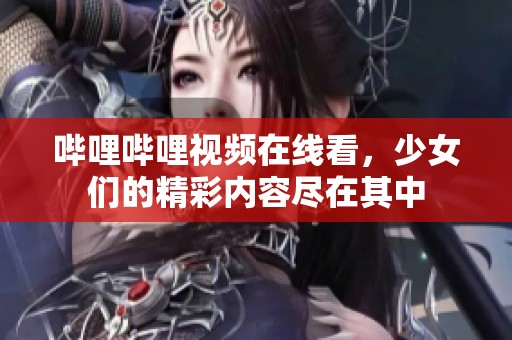 哔哩哔哩视频在线看，少女们的精彩内容尽在其中