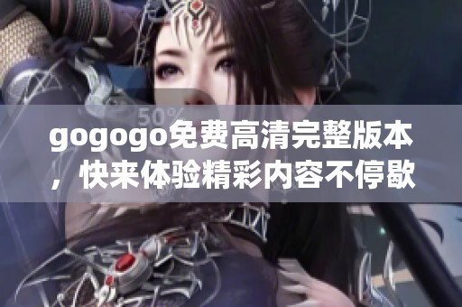 gogogo免费高清完整版本，快来体验精彩内容不停歇！