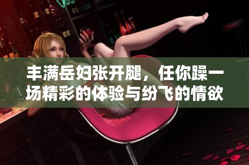 丰满岳妇张开腿，任你躁一场精彩的体验与纷飞的情欲盛宴
