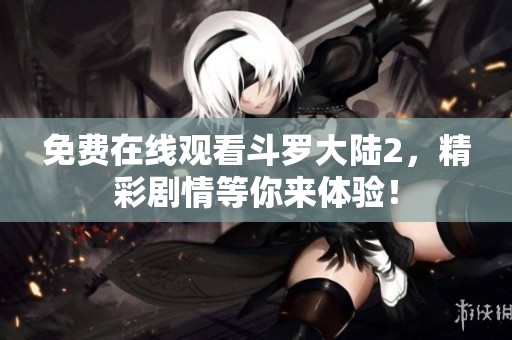 免费在线观看斗罗大陆2，精彩剧情等你来体验！