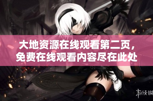 大地资源在线观看第二页，免费在线观看内容尽在此处与您分享。