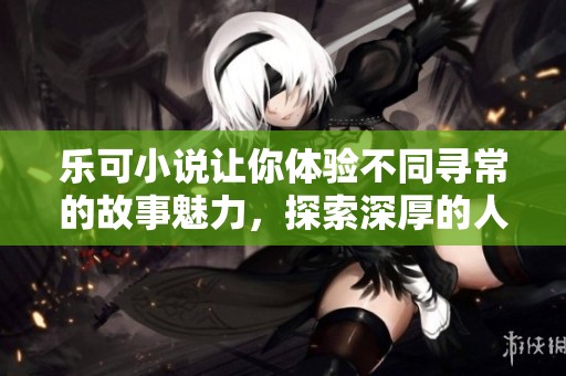 乐可小说让你体验不同寻常的故事魅力，探索深厚的人物情感和奇幻的冒险之旅。