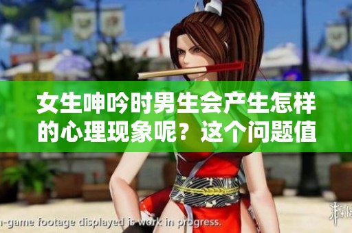 女生呻吟时男生会产生怎样的心理现象呢？这个问题值得深思与探讨。