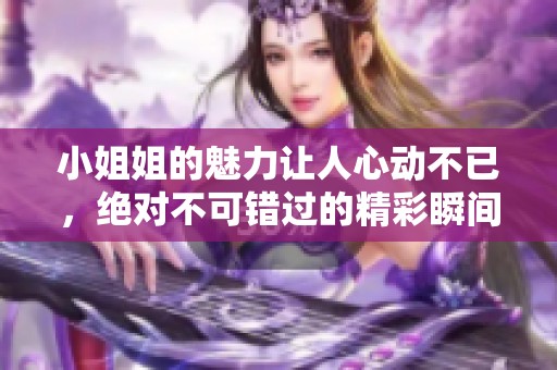 小姐姐的魅力让人心动不已，绝对不可错过的精彩瞬间！