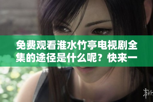 免费观看淮水竹亭电视剧全集的途径是什么呢？快来一起探索吧！