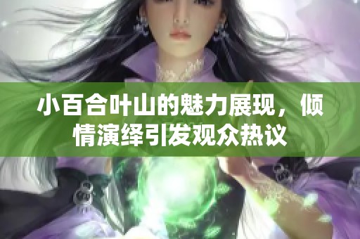 小百合叶山的魅力展现，倾情演绎引发观众热议
