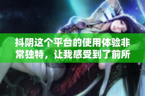 抖阴这个平台的使用体验非常独特，让我感受到了前所未有的乐趣