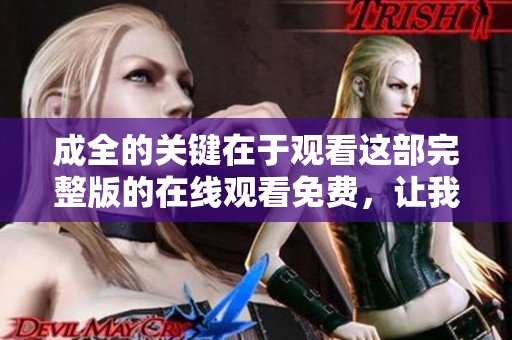 成全的关键在于观看这部完整版的在线观看免费，让我们一起探索更多精彩内容。