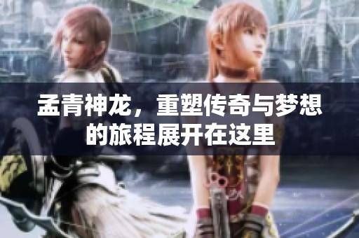 孟青神龙，重塑传奇与梦想的旅程展开在这里