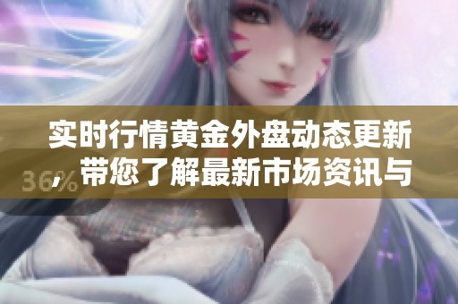 实时行情黄金外盘动态更新，带您了解最新市场资讯与走势分析