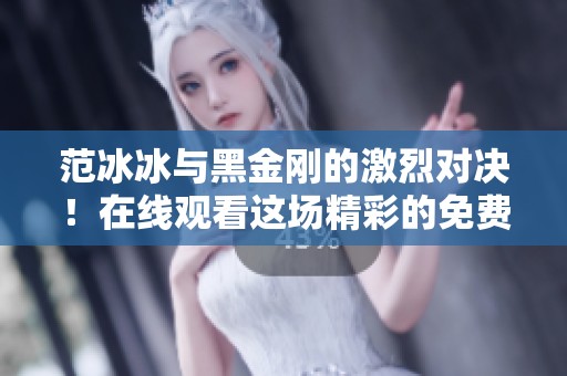 范冰冰与黑金刚的激烈对决！在线观看这场精彩的免费大战！