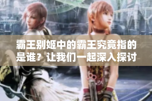 霸王别姬中的霸王究竟指的是谁？让我们一起深入探讨这段传奇故事的背后。