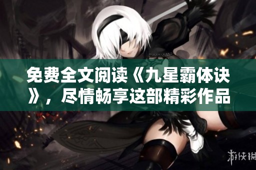 免费全文阅读《九星霸体诀》，尽情畅享这部精彩作品的魅力与故事