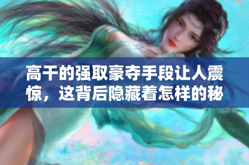 高干的强取豪夺手段让人震惊，这背后隐藏着怎样的秘密与权力游戏
