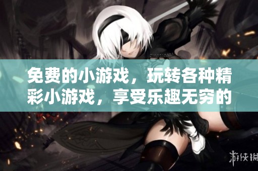 免费的小游戏，玩转各种精彩小游戏，享受乐趣无穷的游戏体验