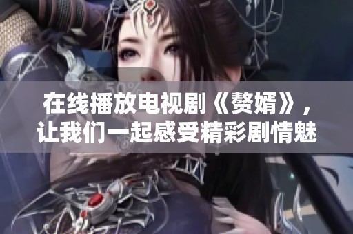 在线播放电视剧《赘婿》，让我们一起感受精彩剧情魅力吧！