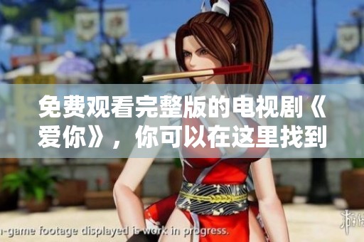 免费观看完整版的电视剧《爱你》，你可以在这里找到它的精彩内容