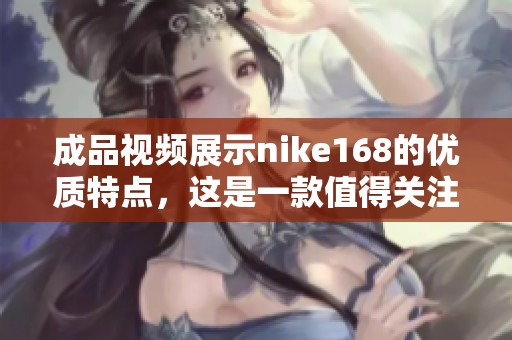 成品视频展示nike168的优质特点，这是一款值得关注的精彩产品