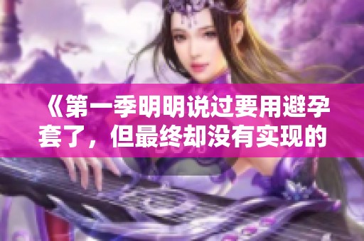 《第一季明明说过要用避孕套了，但最终却没有实现的事情》