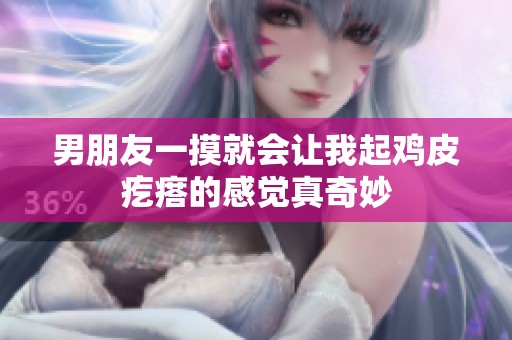 男朋友一摸就会让我起鸡皮疙瘩的感觉真奇妙