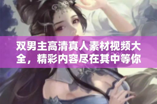 双男主高清真人素材视频大全，精彩内容尽在其中等你来观赏！