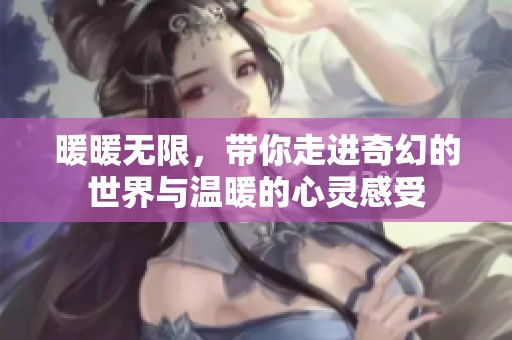 暖暖无限，带你走进奇幻的世界与温暖的心灵感受
