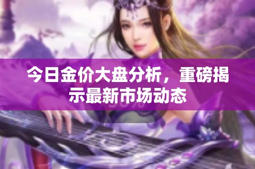 今日金价大盘分析，重磅揭示最新市场动态