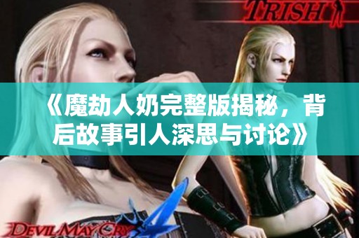 《魔劫人奶完整版揭秘，背后故事引人深思与讨论》