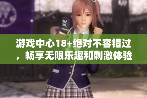 游戏中心18+绝对不容错过，畅享无限乐趣和刺激体验！