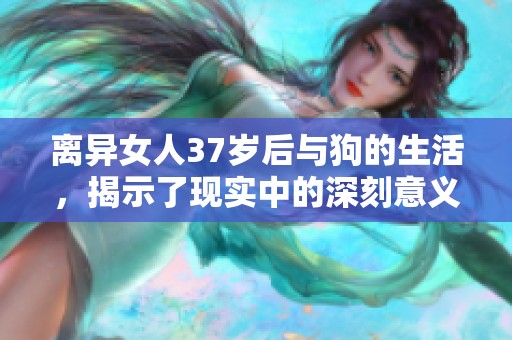 离异女人37岁后与狗的生活，揭示了现实中的深刻意义