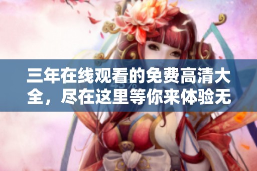 三年在线观看的免费高清大全，尽在这里等你来体验无与伦比的观影乐趣