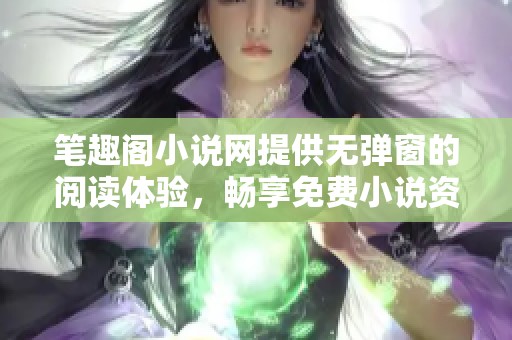 笔趣阁小说网提供无弹窗的阅读体验，畅享免费小说资源