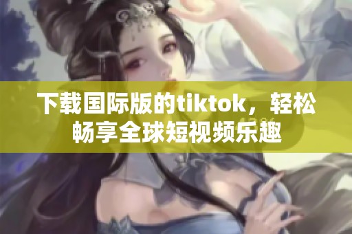 下载国际版的tiktok，轻松畅享全球短视频乐趣