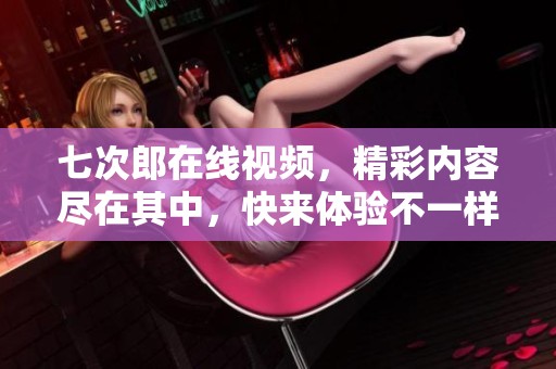 七次郎在线视频，精彩内容尽在其中，快来体验不一样的视听盛宴吧！
