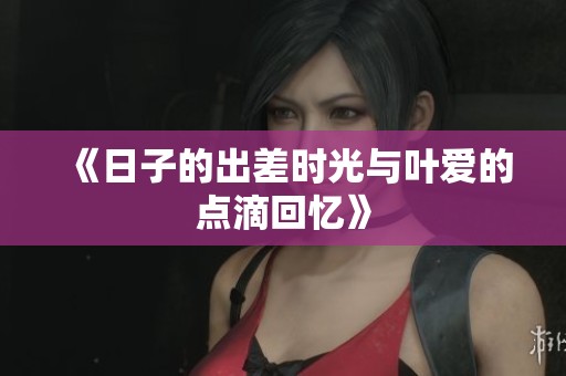 《日子的出差时光与叶爱的点滴回忆》