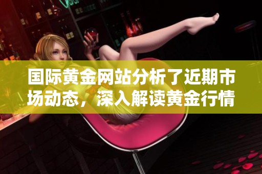 国际黄金网站分析了近期市场动态，深入解读黄金行情的变动趋势