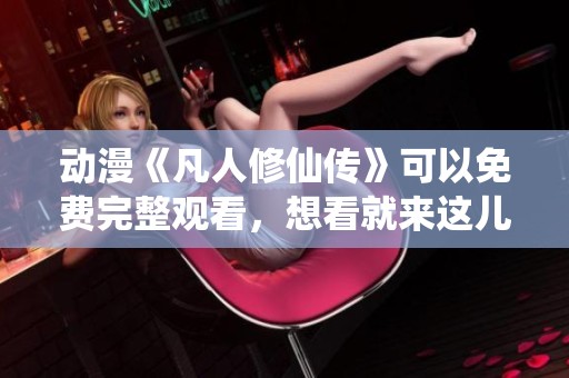 动漫《凡人修仙传》可以免费完整观看，想看就来这儿吧！