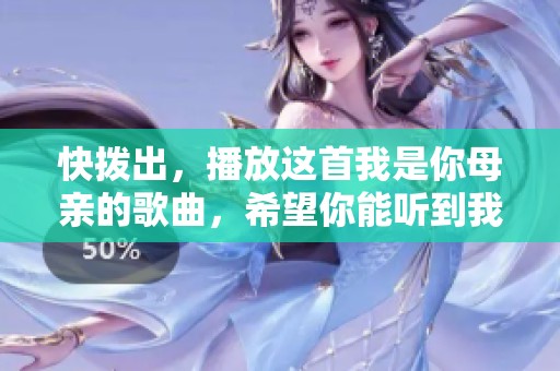 快拨出，播放这首我是你母亲的歌曲，希望你能听到我的心声