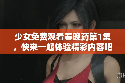少女免费观看春晚药第1集，快来一起体验精彩内容吧