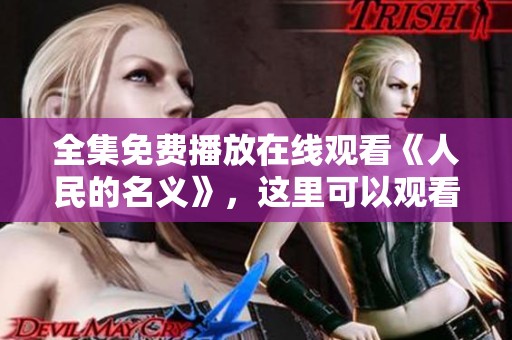 全集免费播放在线观看《人民的名义》，这里可以观看到精彩内容！