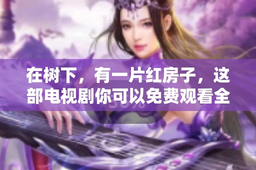 在树下，有一片红房子，这部电视剧你可以免费观看全集哦