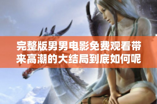 完整版男男电影免费观看带来高潮的大结局到底如何呢
