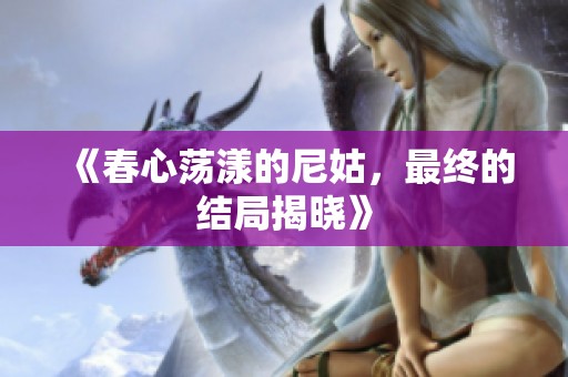 《春心荡漾的尼姑，最终的结局揭晓》