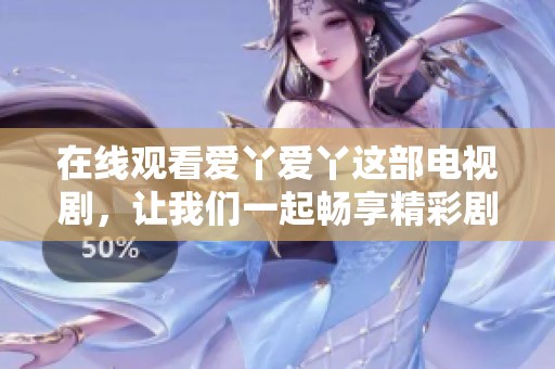 在线观看爱丫爱丫这部电视剧，让我们一起畅享精彩剧情！